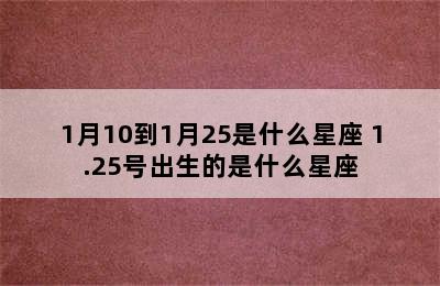 1月10到1月25是什么星座 1.25号出生的是什么星座